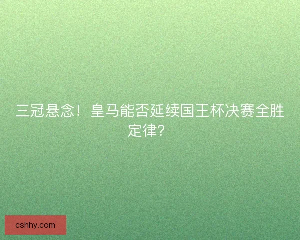 三冠悬念！皇马能否延续国王杯决赛全胜定律？