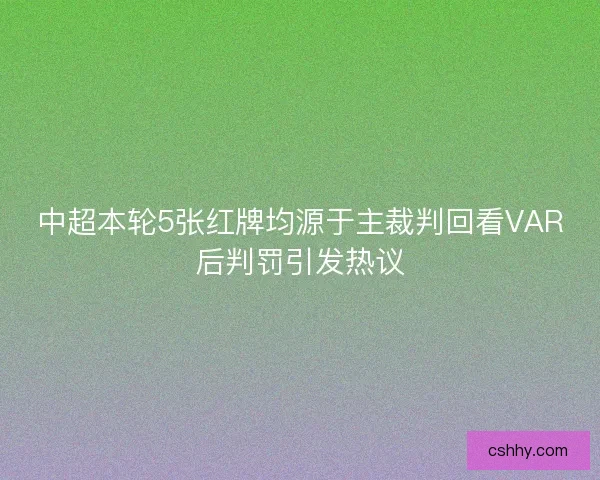 中超本轮5张红牌均源于主裁判回看VAR后判罚引发热议