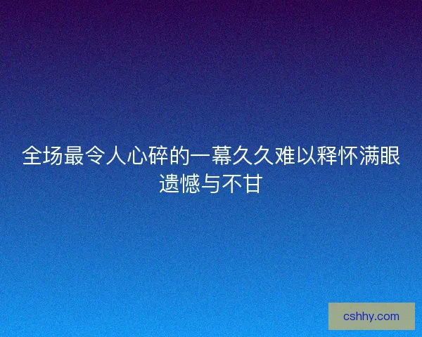 全场最令人心碎的一幕久久难以释怀满眼遗憾与不甘