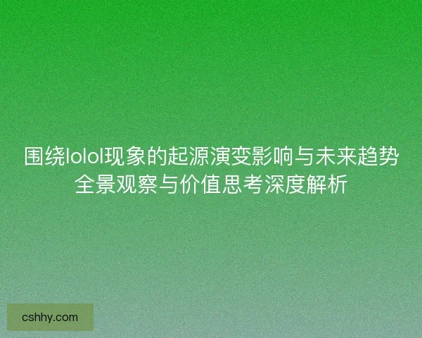 围绕lolol现象的起源演变影响与未来趋势全景观察与价值思考深度解析