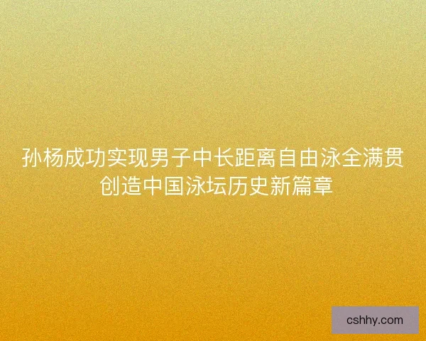孙杨成功实现男子中长距离自由泳全满贯 创造中国泳坛历史新篇章