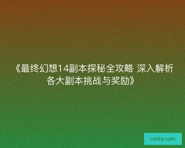 《最终幻想14副本探秘全攻略 深入解析各大副本挑战与奖励》