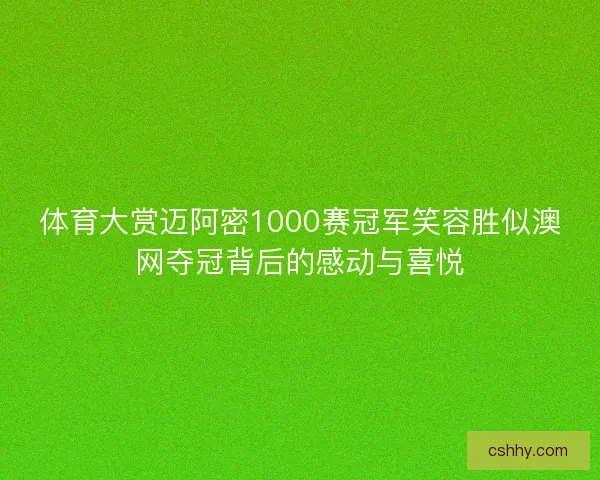 体育大赏迈阿密1000赛冠军笑容胜似澳网夺冠背后的感动与喜悦