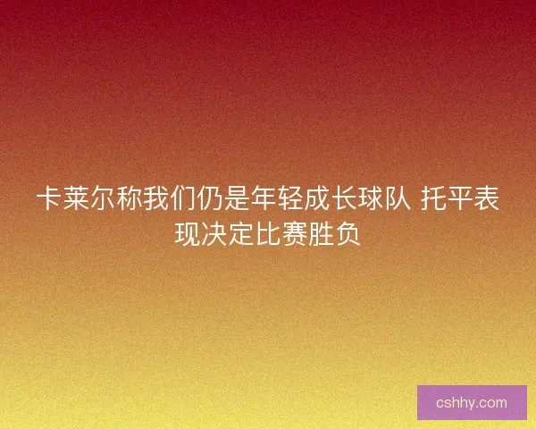 卡莱尔称我们仍是年轻成长球队 托平表现决定比赛胜负