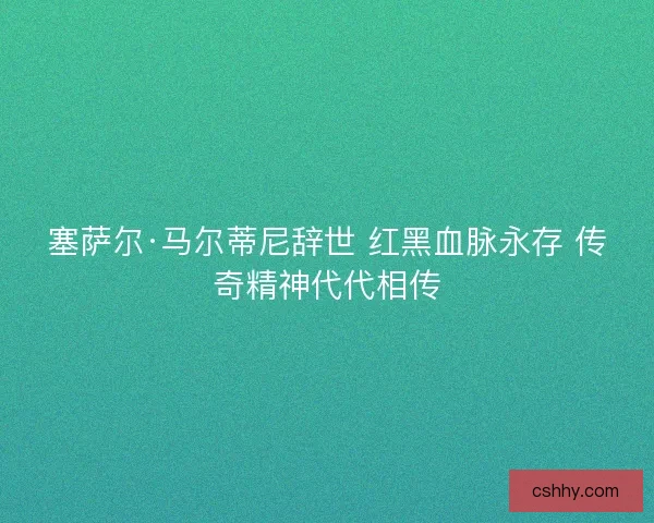 塞萨尔·马尔蒂尼辞世 红黑血脉永存 传奇精神代代相传