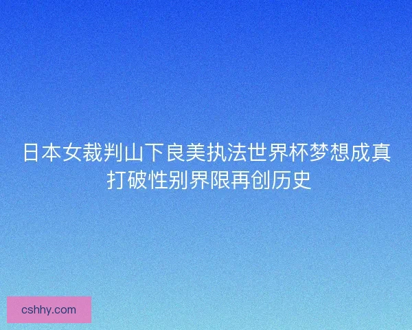 日本女裁判山下良美执法世界杯梦想成真 打破性别界限再创历史