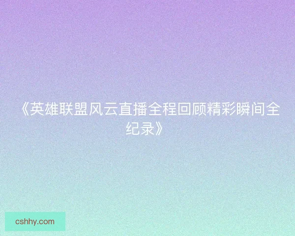 《英雄联盟风云直播全程回顾精彩瞬间全纪录》