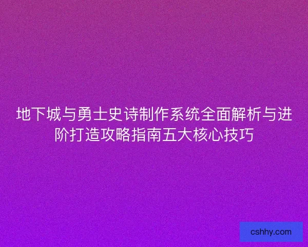 地下城与勇士史诗制作系统全面解析与进阶打造攻略指南五大核心技巧