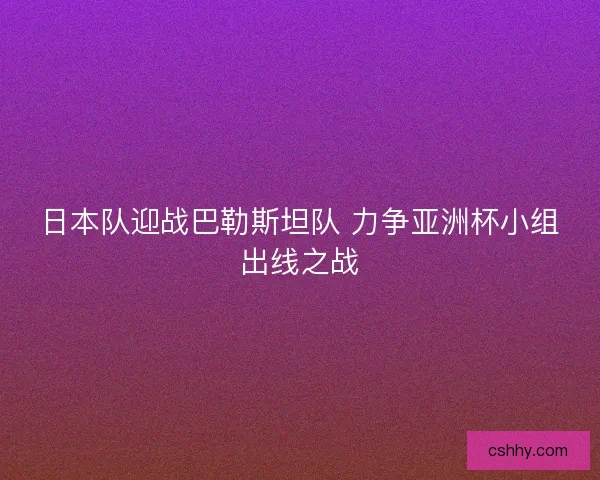 日本队迎战巴勒斯坦队 力争亚洲杯小组出线之战