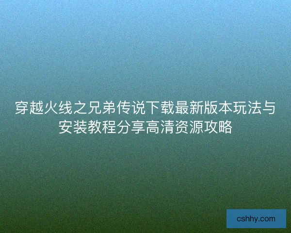 穿越火线之兄弟传说下载最新版本玩法与安装教程分享高清资源攻略