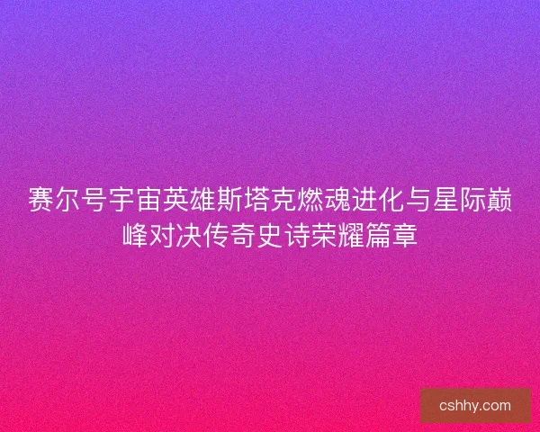 赛尔号宇宙英雄斯塔克燃魂进化与星际巅峰对决传奇史诗荣耀篇章