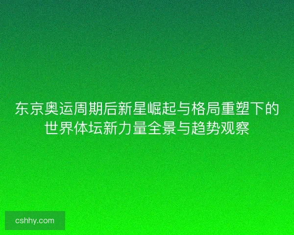 东京奥运周期后新星崛起与格局重塑下的世界体坛新力量全景与趋势观察