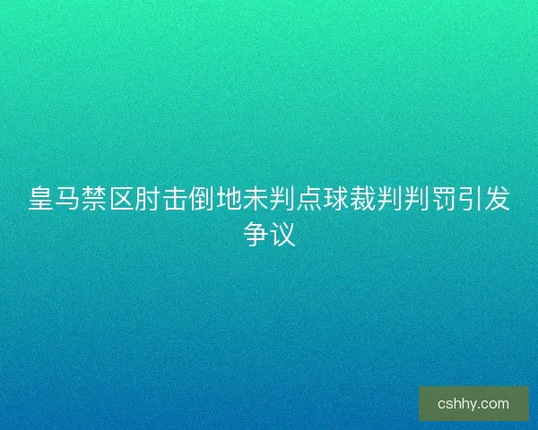 皇马禁区肘击倒地未判点球裁判判罚引发争议 皇马禁区肘击倒地未判点球裁判判罚引发争议