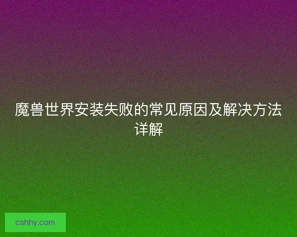 魔兽世界安装失败的常见原因及解决方法详解 魔兽世界安装失败的常见原因及解决方法详解