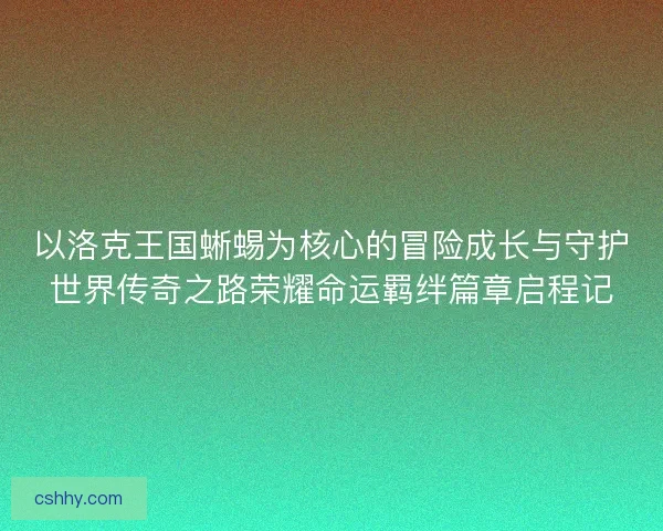 以洛克王国蜥蜴为核心的冒险成长与守护世界传奇之路荣耀命运羁绊篇章启程记 以洛克王国蜥蜴为核心的冒险成长与守护世界传奇之路荣耀命运羁绊篇章启程记