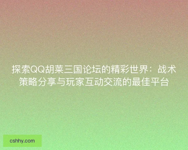 探索QQ胡莱三国论坛的精彩世界：战术策略分享与玩家互动交流的最佳平台