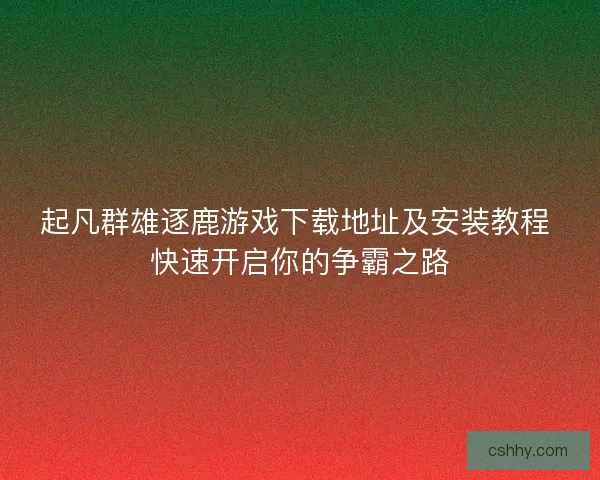 起凡群雄逐鹿游戏下载地址及安装教程 快速开启你的争霸之路