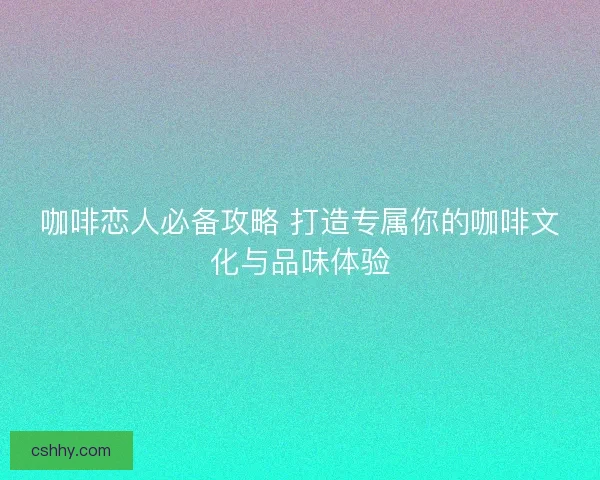 咖啡恋人必备攻略 打造专属你的咖啡文化与品味体验