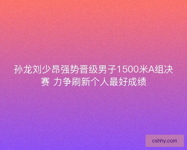 孙龙刘少昂强势晋级男子1500米A组决赛 力争刷新个人最好成绩