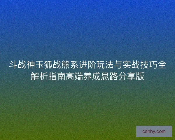 斗战神玉狐战熊系进阶玩法与实战技巧全解析指南高端养成思路分享版