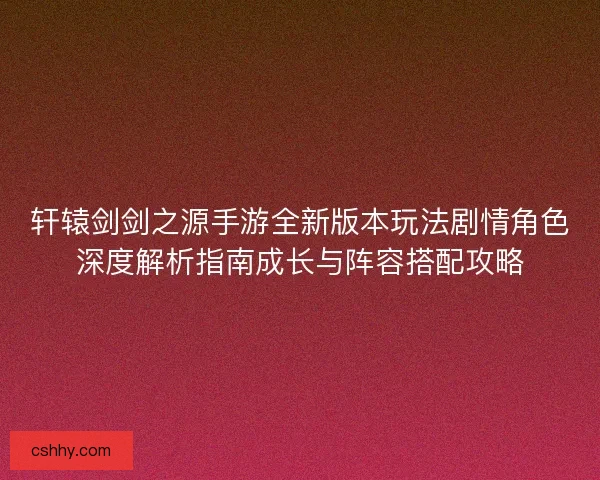 轩辕剑剑之源手游全新版本玩法剧情角色深度解析指南成长与阵容搭配攻略 轩辕剑剑之源手游全新版本玩法剧情角色深度解析指南成长与阵容搭配攻略