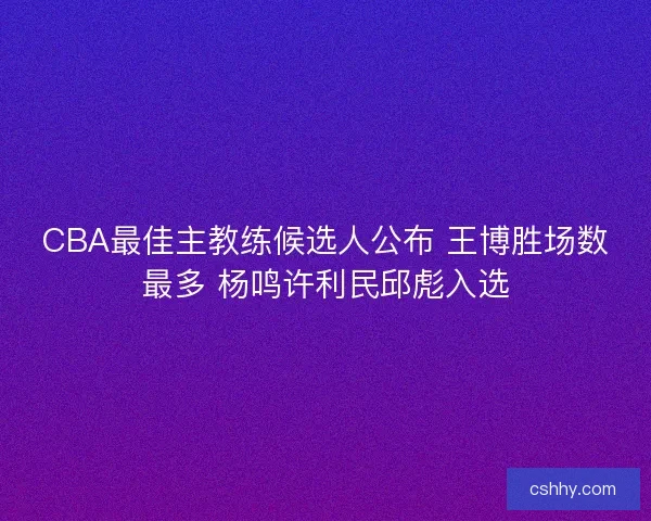 CBA最佳主教练候选人公布 王博胜场数最多 杨鸣许利民邱彪入选 CBA最佳主教练候选人公布 王博胜场数最多 杨鸣许利民邱彪入选