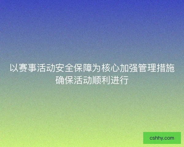 以赛事活动安全保障为核心加强管理措施确保活动顺利进行 以赛事活动安全保障为核心加强管理措施确保活动顺利进行