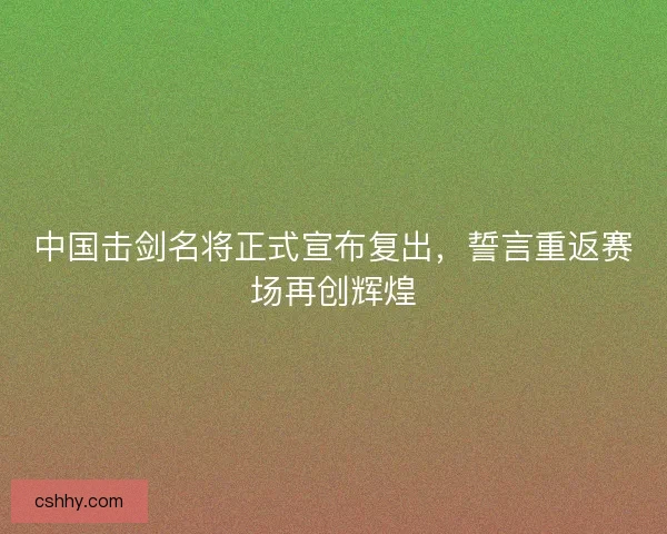 中国击剑名将正式宣布复出，誓言重返赛场再创辉煌