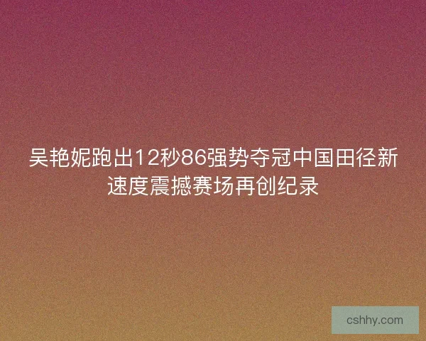 吴艳妮跑出12秒86强势夺冠中国田径新速度震撼赛场再创纪录 吴艳妮跑出12秒86强势夺冠中国田径新速度震撼赛场再创纪录