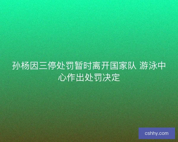 孙杨因三停处罚暂时离开国家队 游泳中心作出处罚决定 孙杨因三停处罚暂时离开国家队 游泳中心作出处罚决定