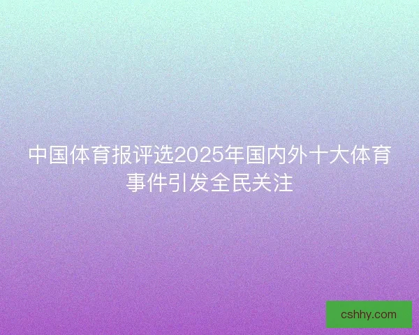 中国体育报评选2025年国内外十大体育事件引发全民关注