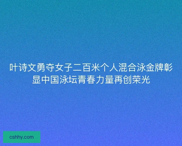 叶诗文勇夺女子二百米个人混合泳金牌彰显中国泳坛青春力量再创荣光