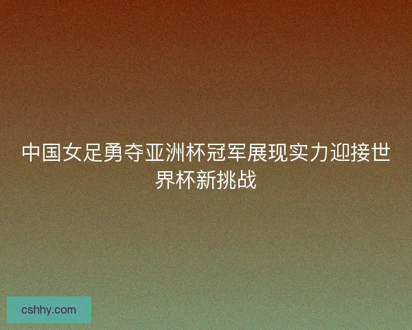 中国女足勇夺亚洲杯冠军展现实力迎接世界杯新挑战