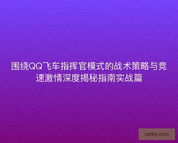 围绕QQ飞车指挥官模式的战术策略与竞速激情深度揭秘指南实战篇 围绕QQ飞车指挥官模式的战术策略与竞速激情深度揭秘指南实战篇