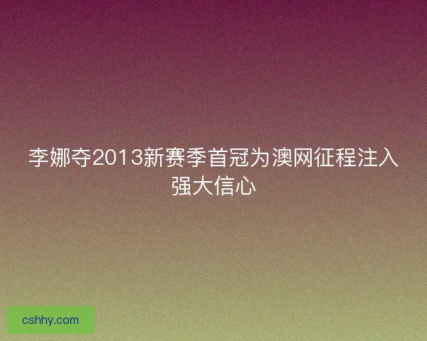 李娜夺2013新赛季首冠为澳网征程注入强大信心 李娜夺2013新赛季首冠为澳网征程注入强大信心