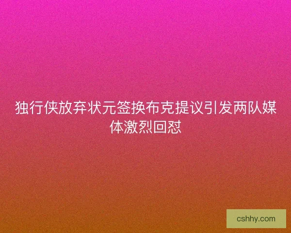 独行侠放弃状元签换布克提议引发两队媒体激烈回怼