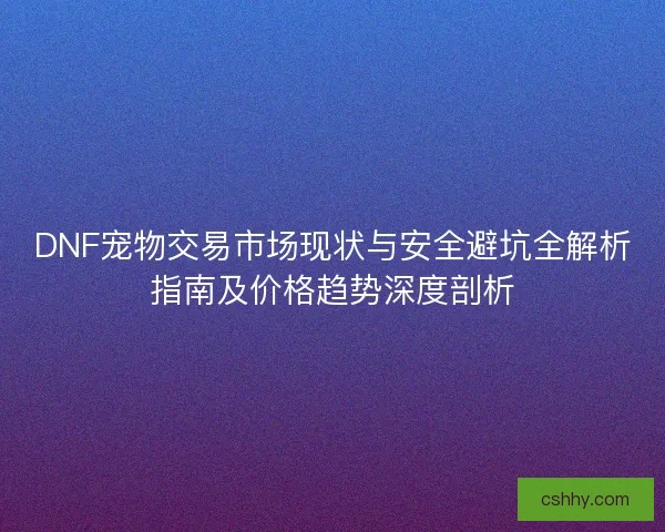 DNF宠物交易市场现状与安全避坑全解析指南及价格趋势深度剖析 DNF宠物交易市场现状与安全避坑全解析指南及价格趋势深度剖析