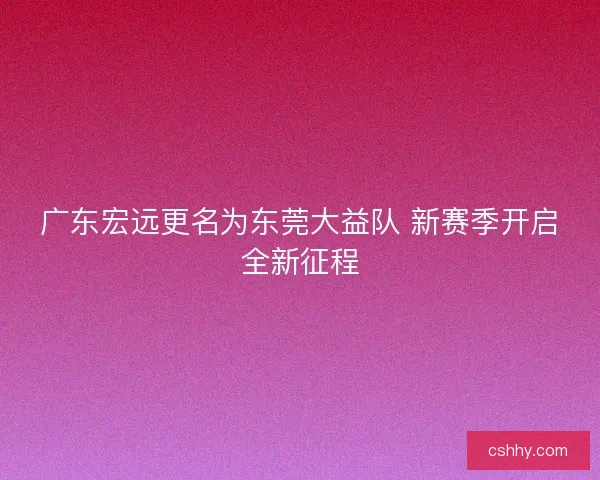 广东宏远更名为东莞大益队 新赛季开启全新征程 广东宏远更名为东莞大益队 新赛季开启全新征程