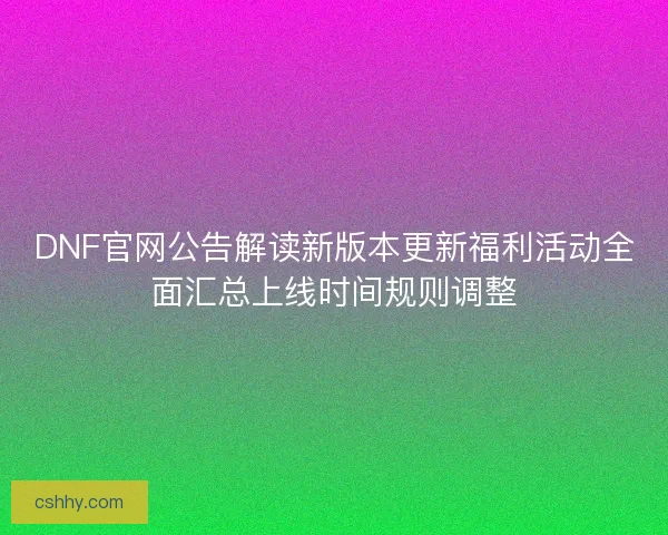 DNF官网公告解读新版本更新福利活动全面汇总上线时间规则调整 DNF官网公告解读新版本更新福利活动全面汇总上线时间规则调整