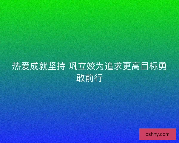 热爱成就坚持 巩立姣为追求更高目标勇敢前行